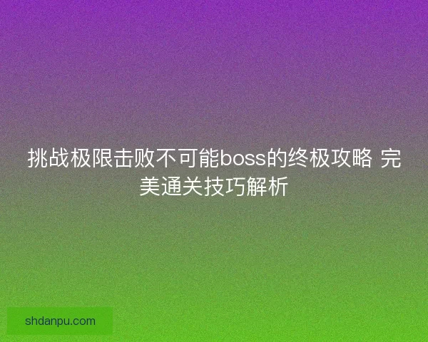 挑战极限击败不可能boss的终极攻略 完美通关技巧解析