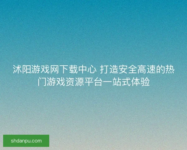 沭阳游戏网下载中心 打造安全高速的热门游戏资源平台一站式体验