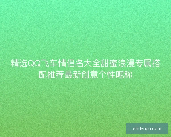 精选QQ飞车情侣名大全甜蜜浪漫专属搭配推荐最新创意个性昵称
