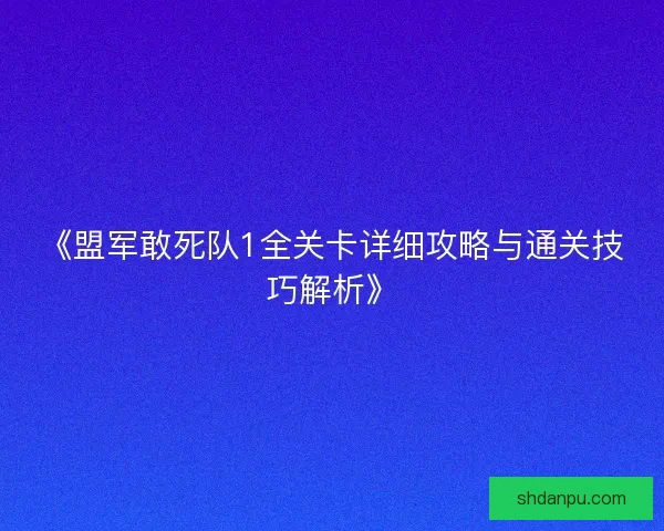 《盟军敢死队1全关卡详细攻略与通关技巧解析》 《盟军敢死队1全关卡详细攻略与通关技巧解析》