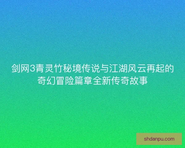 剑网3青灵竹秘境传说与江湖风云再起的奇幻冒险篇章全新传奇故事