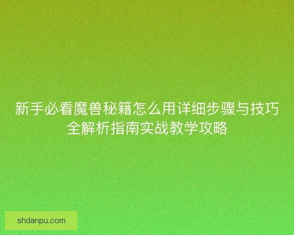 新手必看魔兽秘籍怎么用详细步骤与技巧全解析指南实战教学攻略