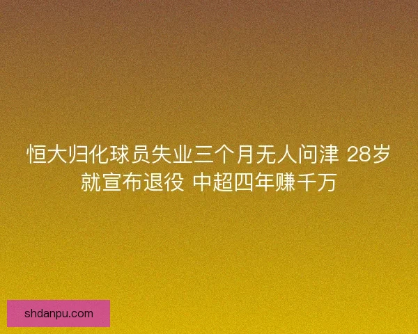 恒大归化球员失业三个月无人问津 28岁就宣布退役 中超四年赚千万