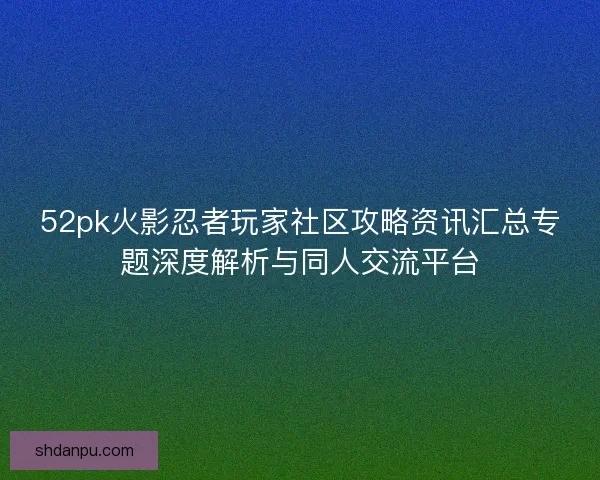 52pk火影忍者玩家社区攻略资讯汇总专题深度解析与同人交流平台