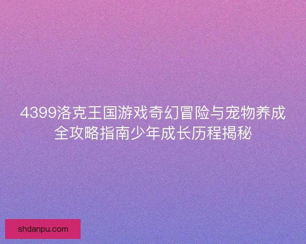 4399洛克王国游戏奇幻冒险与宠物养成全攻略指南少年成长历程揭秘