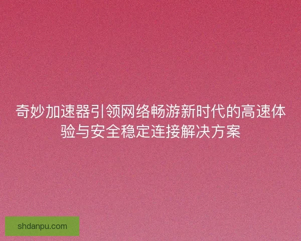 奇妙加速器引领网络畅游新时代的高速体验与安全稳定连接解决方案