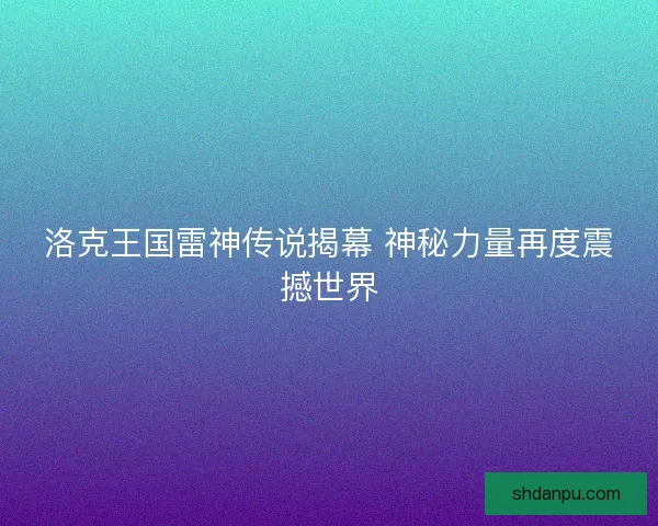 洛克王国雷神传说揭幕 神秘力量再度震撼世界