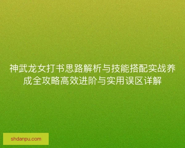 神武龙女打书思路解析与技能搭配实战养成全攻略高效进阶与实用误区详解
