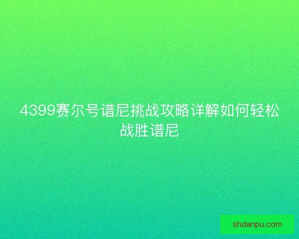 4399赛尔号谱尼挑战攻略详解如何轻松战胜谱尼