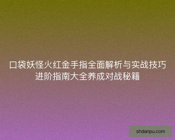 口袋妖怪火红金手指全面解析与实战技巧进阶指南大全养成对战秘籍