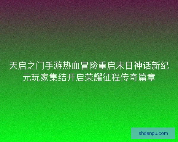 天启之门手游热血冒险重启末日神话新纪元玩家集结开启荣耀征程传奇篇章