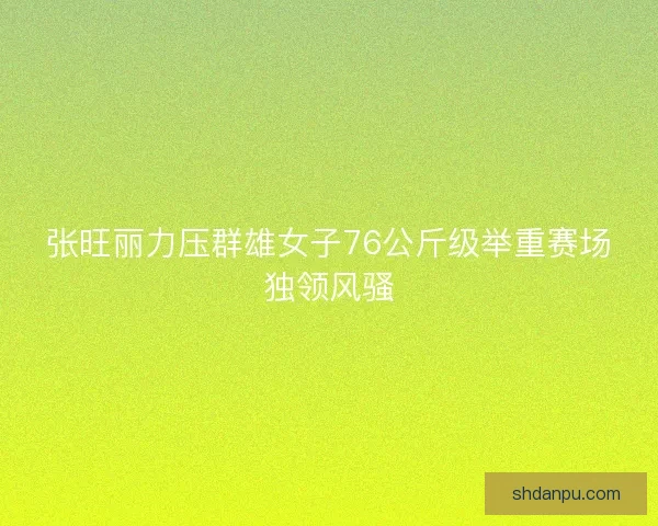 张旺丽力压群雄女子76公斤级举重赛场独领风骚