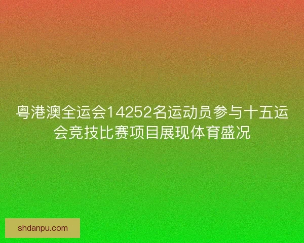 粤港澳全运会14252名运动员参与十五运会竞技比赛项目展现体育盛况