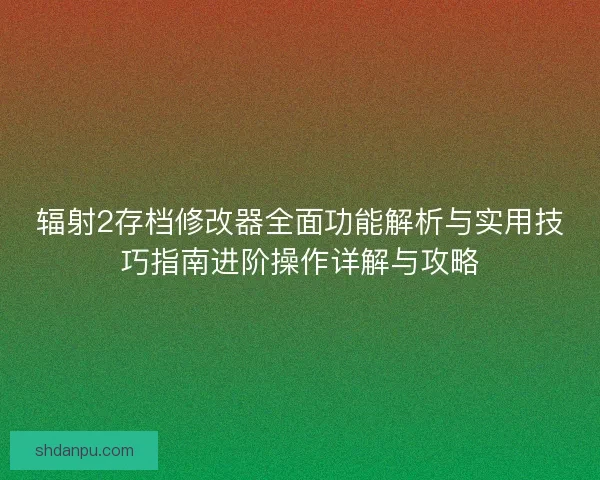 辐射2存档修改器全面功能解析与实用技巧指南进阶操作详解与攻略