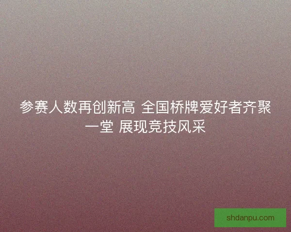 参赛人数再创新高 全国桥牌爱好者齐聚一堂 展现竞技风采
