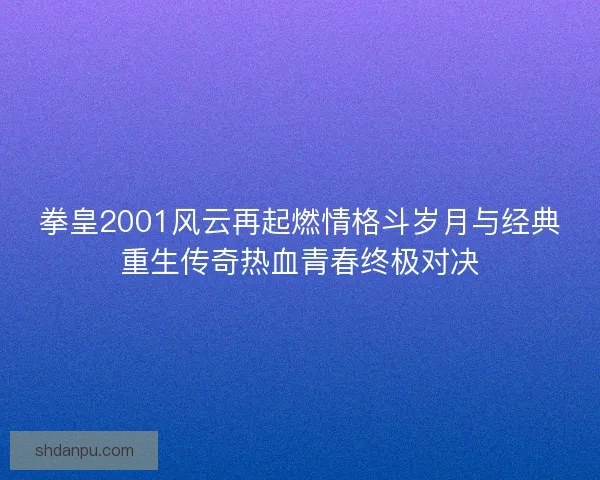 拳皇2001风云再起燃情格斗岁月与经典重生传奇热血青春终极对决