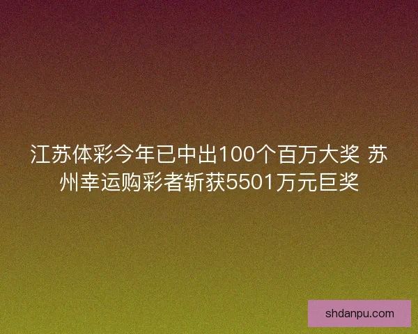 江苏体彩今年已中出100个百万大奖 苏州幸运购彩者斩获5501万元巨奖