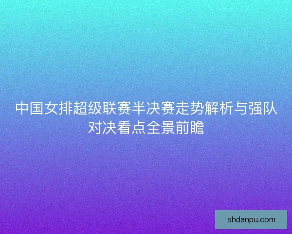 中国女排超级联赛半决赛走势解析与强队对决看点全景前瞻