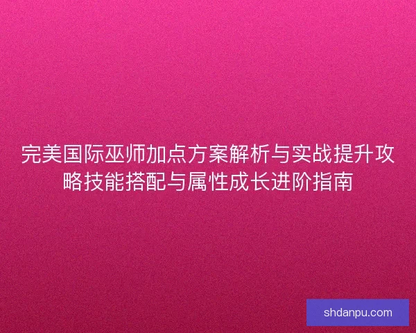 完美国际巫师加点方案解析与实战提升攻略技能搭配与属性成长进阶指南