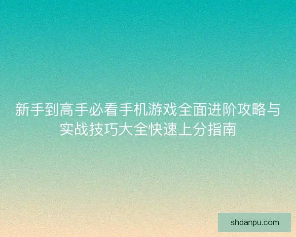 新手到高手必看手机游戏全面进阶攻略与实战技巧大全快速上分指南