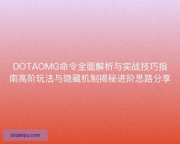 DOTAOMG命令全面解析与实战技巧指南高阶玩法与隐藏机制揭秘进阶思路分享