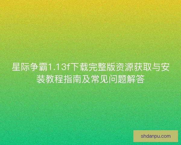星际争霸1.13f下载完整版资源获取与安装教程指南及常见问题解答 星际争霸1.13f下载完整版资源获取与安装教程指南及常见问题解答