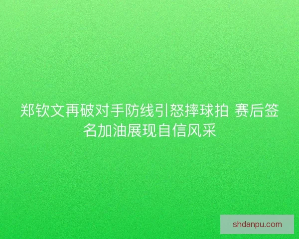 郑钦文再破对手防线引怒摔球拍 赛后签名加油展现自信风采 郑钦文再破对手防线引怒摔球拍 赛后签名加油展现自信风采