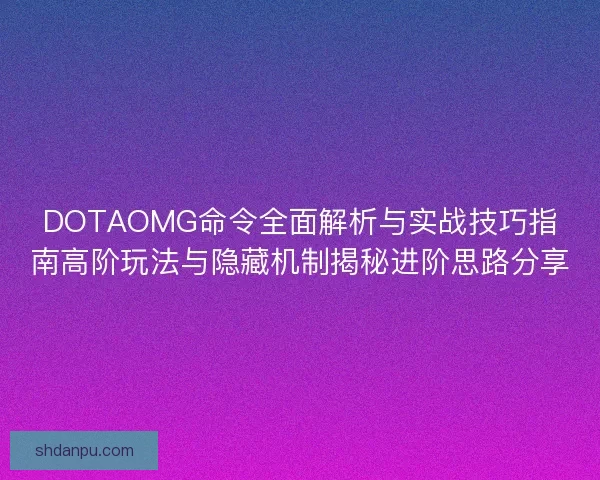 DOTAOMG命令全面解析与实战技巧指南高阶玩法与隐藏机制揭秘进阶思路分享 DOTAOMG命令全面解析与实战技巧指南高阶玩法与隐藏机制揭秘进阶思路分享