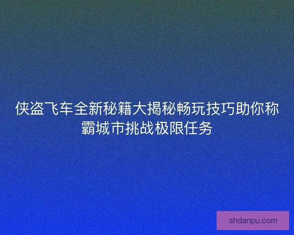 侠盗飞车全新秘籍大揭秘畅玩技巧助你称霸城市挑战极限任务 侠盗飞车全新秘籍大揭秘畅玩技巧助你称霸城市挑战极限任务