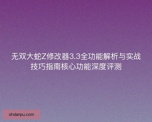 无双大蛇Z修改器3.3全功能解析与实战技巧指南核心功能深度评测 无双大蛇Z修改器3.3全功能解析与实战技巧指南核心功能深度评测