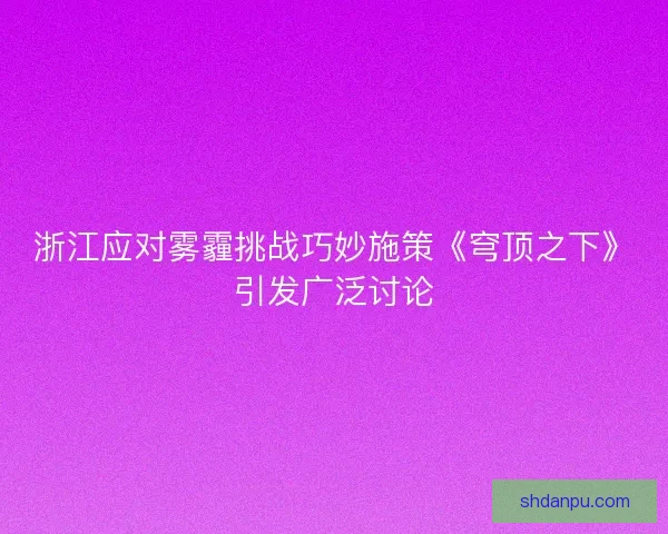 浙江应对雾霾挑战巧妙施策《穹顶之下》引发广泛讨论 浙江应对雾霾挑战巧妙施策《穹顶之下》引发广泛讨论
