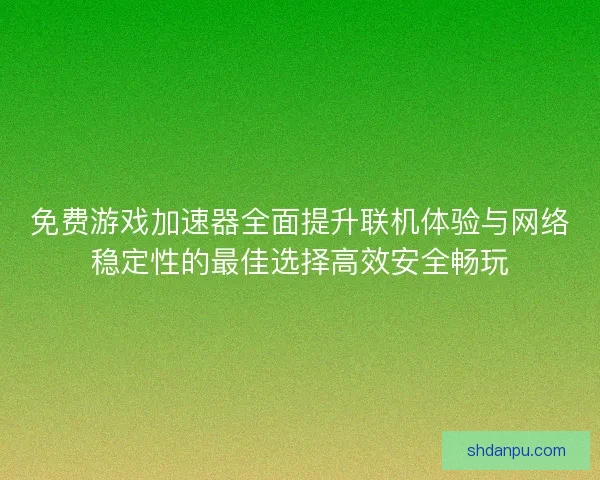 免费游戏加速器全面提升联机体验与网络稳定性的最佳选择高效安全畅玩