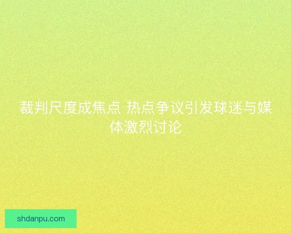 裁判尺度成焦点 热点争议引发球迷与媒体激烈讨论